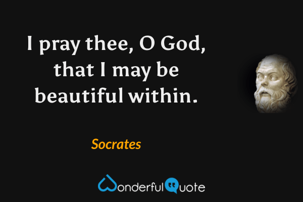 I pray thee, O God, that I may be beautiful within. - Socrates quote.