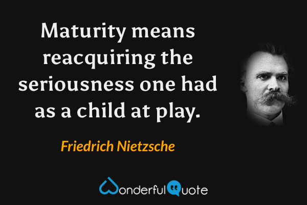 Maturity means reacquiring the seriousness one had as a child at play. - Friedrich Nietzsche quote.