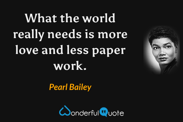 What the world really needs is more love and less paper work. - Pearl Bailey quote.
