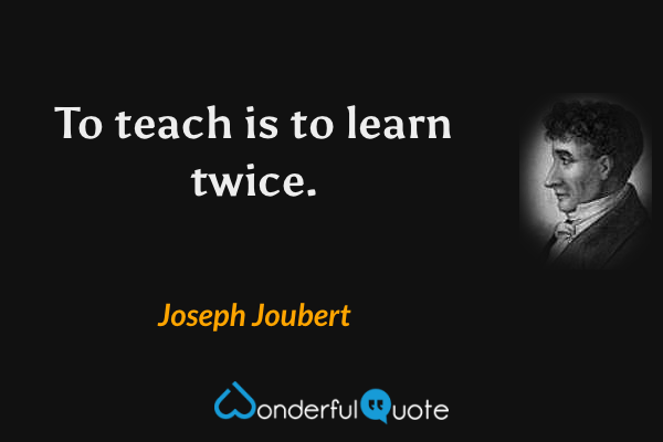 To teach is to learn twice. - Joseph Joubert quote.