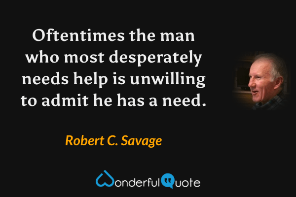 Oftentimes the man who most desperately needs help is unwilling to admit he has a need. - Robert C. Savage quote.