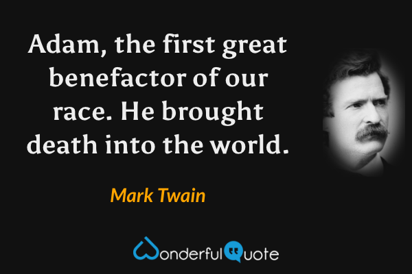 Adam, the first great benefactor of our race. He brought death into the world. - Mark Twain quote.