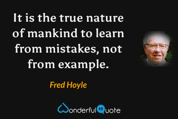 It is the true nature of mankind to learn from mistakes, not from example. - Fred Hoyle quote.