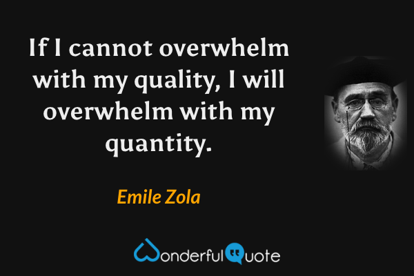 If I cannot overwhelm with my quality, I will overwhelm with my quantity. - Emile Zola quote.