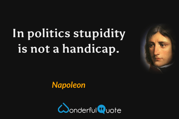 In politics stupidity is not a handicap. - Napoleon quote.