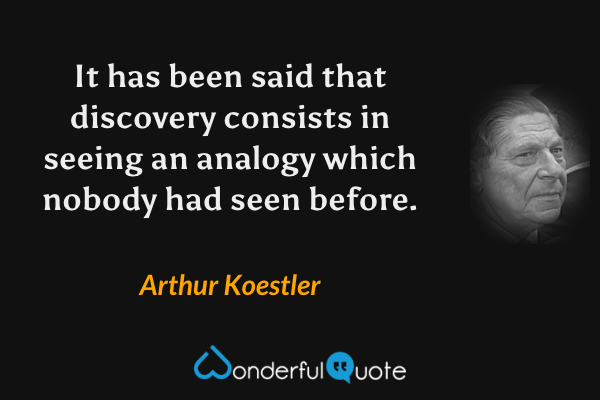 It has been said that discovery consists in seeing an analogy which nobody had seen before. - Arthur Koestler quote.