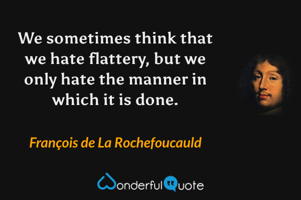 We sometimes think that we hate flattery, but we only hate the manner in which it is done. - François de La Rochefoucauld quote.
