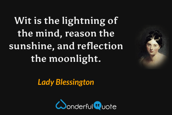 Wit is the lightning of the mind, reason the sunshine, and reflection the moonlight. - Lady Blessington quote.