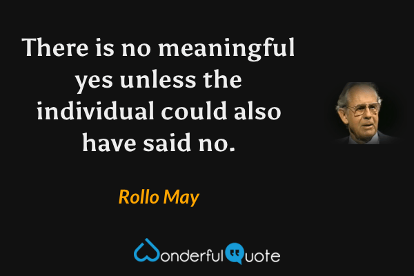 There is no meaningful yes unless the individual could also have said no. - Rollo May quote.