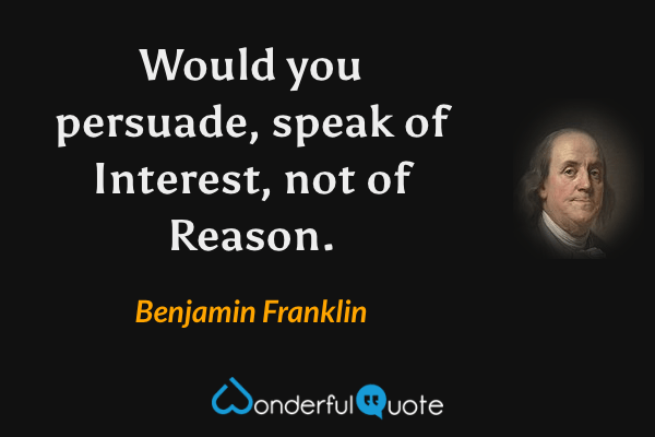 Would you persuade, speak of Interest, not of Reason. - Benjamin Franklin quote.
