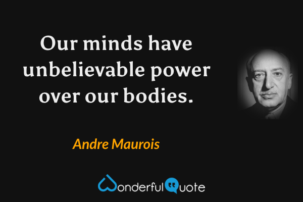 Our minds have unbelievable power over our bodies. - Andre Maurois quote.