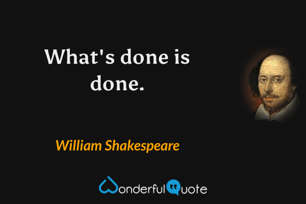 What's done is done. - William Shakespeare quote.