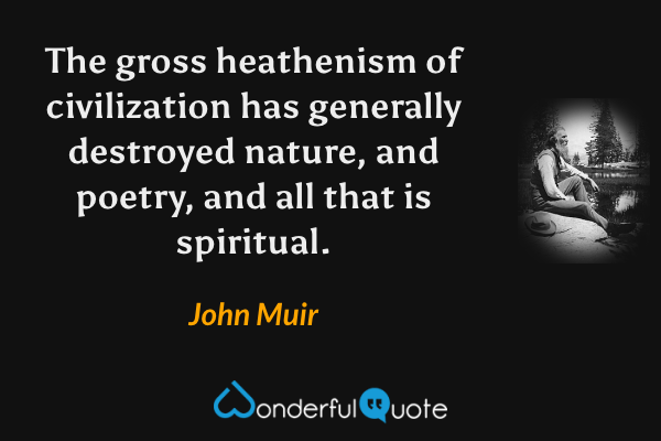 The gross heathenism of civilization has generally destroyed nature, and poetry, and all that is spiritual. - John Muir quote.