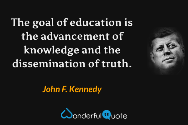 The goal of education is the advancement of knowledge and the dissemination of truth. - John F. Kennedy quote.