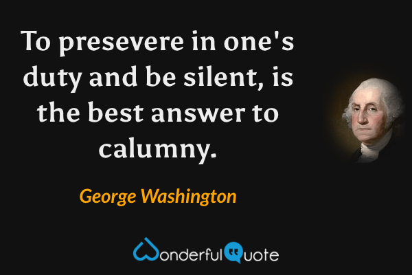 To presevere in one's duty and be silent, is the best answer to calumny. - George Washington quote.