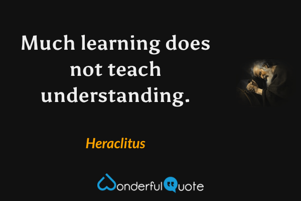 Much learning does not teach understanding. - Heraclitus quote.