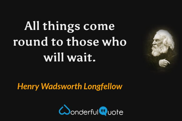 All things come round to those who will wait. - Henry Wadsworth Longfellow quote.