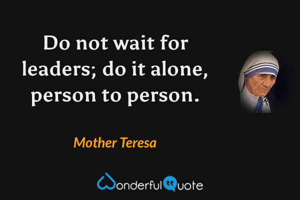 Do not wait for leaders; do it alone, person to person. - Mother Teresa quote.