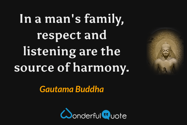 In a man's family, respect and listening are the source of harmony. - Gautama Buddha quote.
