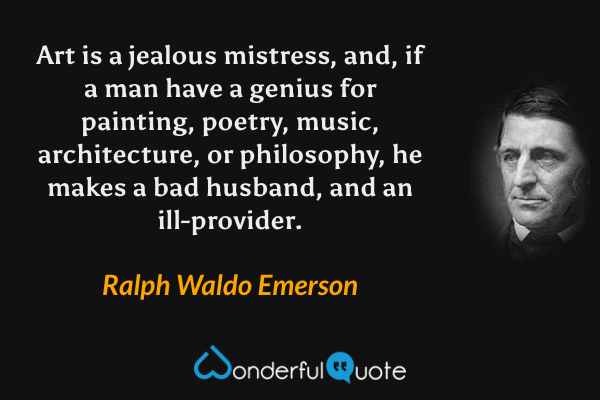 Art is a jealous mistress, and, if a man have a genius for painting, poetry, music, architecture, or philosophy, he makes a bad husband, and an ill-provider. - Ralph Waldo Emerson quote.