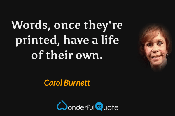 Words, once they're printed, have a life of their own. - Carol Burnett quote.