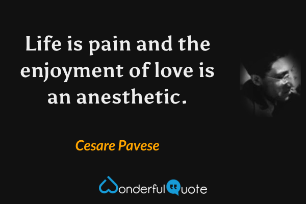 Life is pain and the enjoyment of love is an anesthetic. - Cesare Pavese quote.