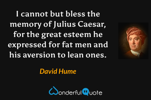 I cannot but bless the memory of Julius Caesar, for the great esteem he expressed for fat men and his aversion to lean ones. - David Hume quote.