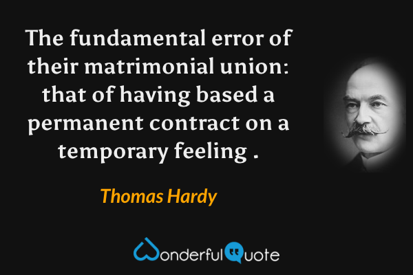 The fundamental error of their matrimonial union: that of having based a permanent contract on a temporary feeling . - Thomas Hardy quote.