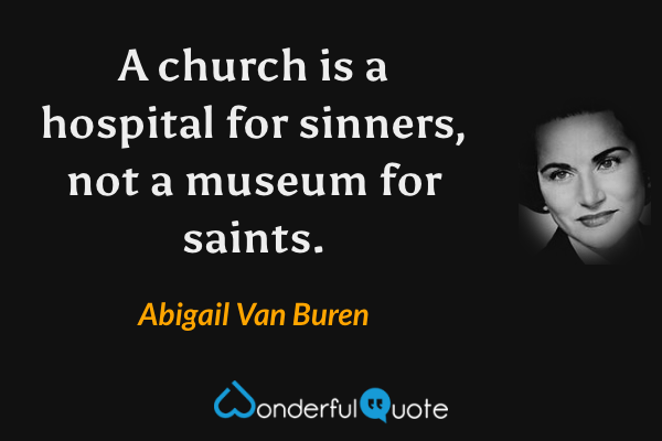 A church is a hospital for sinners, not a museum for saints. - Abigail Van Buren quote.