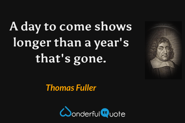 A day to come shows longer than a year's that's gone. - Thomas Fuller quote.