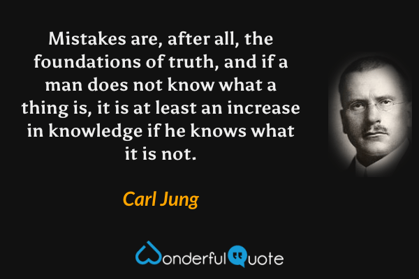 Mistakes are, after all, the foundations of truth, and if a man does not know what a thing is, it is at least an increase in knowledge if he knows what it is not. - Carl Jung quote.