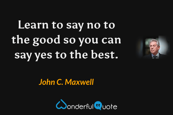 Learn to say no to the good so you can say yes to the best. - John C. Maxwell quote.