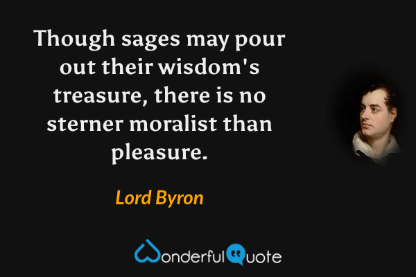 Though sages may pour out their wisdom's treasure, there is no sterner moralist than pleasure. - Lord Byron quote.