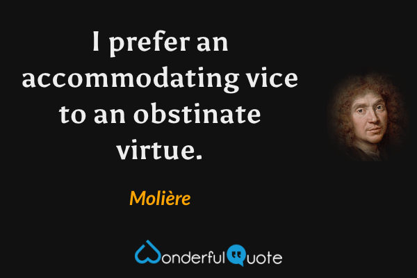 I prefer an accommodating vice to an obstinate virtue. - Molière quote.