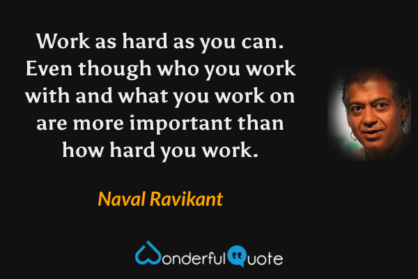Work as hard as you can. Even though who you work with and what you work on are more important than how hard you work. - Naval Ravikant quote.