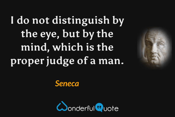 I do not distinguish by the eye, but by the mind, which is the proper judge of a man. - Seneca quote.