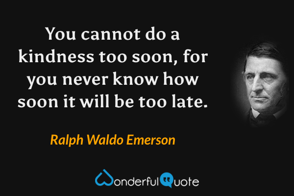 You cannot do a kindness too soon, for you never know how soon it will be too late. - Ralph Waldo Emerson quote.