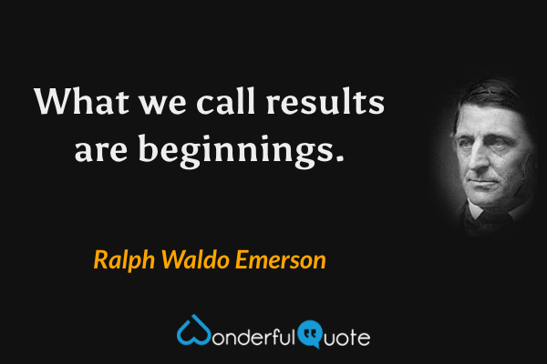 What we call results are beginnings. - Ralph Waldo Emerson quote.