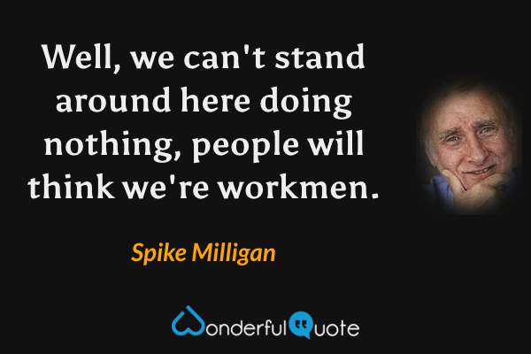 Well, we can't stand around here doing nothing, people will think we're workmen. - Spike Milligan quote.