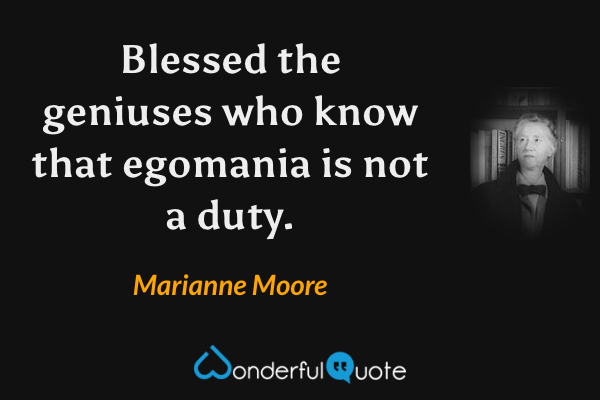Blessed the geniuses who know
that egomania is not a duty. - Marianne Moore quote.