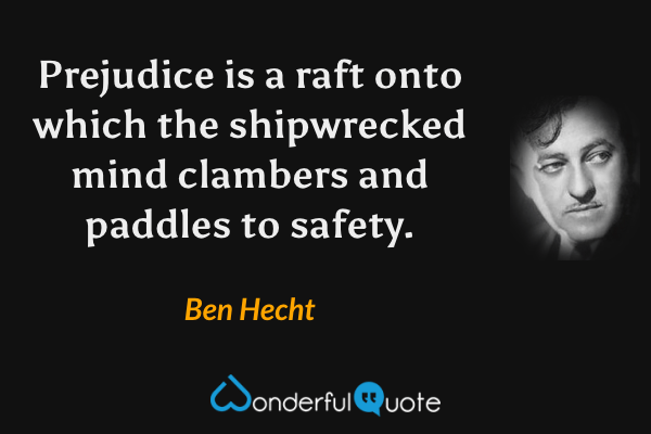 Prejudice is a raft onto which the shipwrecked mind clambers and paddles to safety. - Ben Hecht quote.