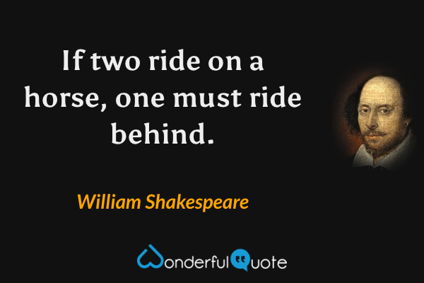 If two ride on a horse, one must ride behind. - William Shakespeare quote.