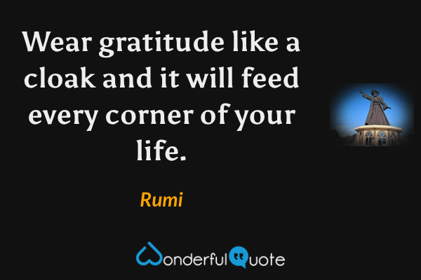 Wear gratitude like a cloak and it will feed every corner of your life. - Rumi quote.