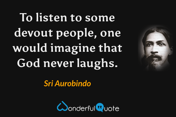 To listen to some devout people, one would imagine that God never laughs. - Sri Aurobindo quote.