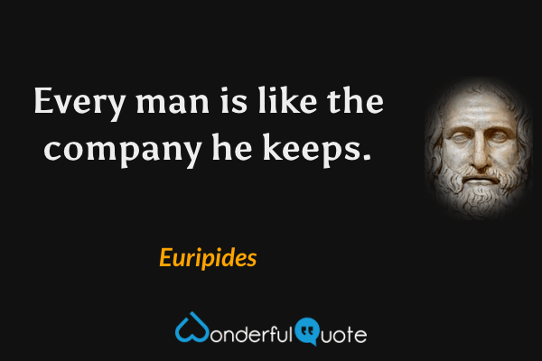 Every man is like the company he keeps. - Euripides quote.