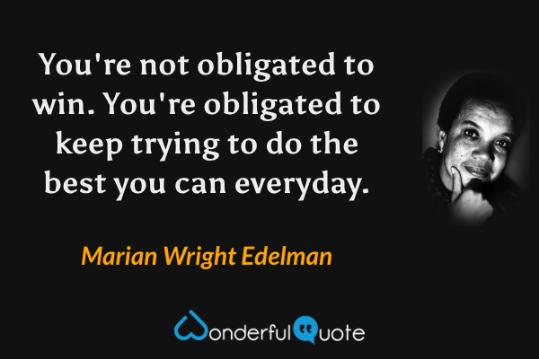 You're not obligated to win. You're obligated to keep trying to do the best you can everyday. - Marian Wright Edelman quote.