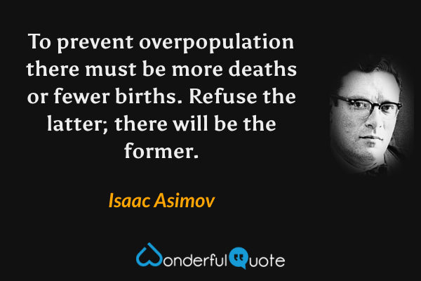 To prevent overpopulation there must be more deaths or fewer births. Refuse the latter; there will be the former. - Isaac Asimov quote.