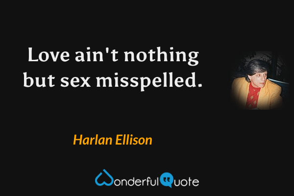 Love ain't nothing but sex misspelled. - Harlan Ellison quote.