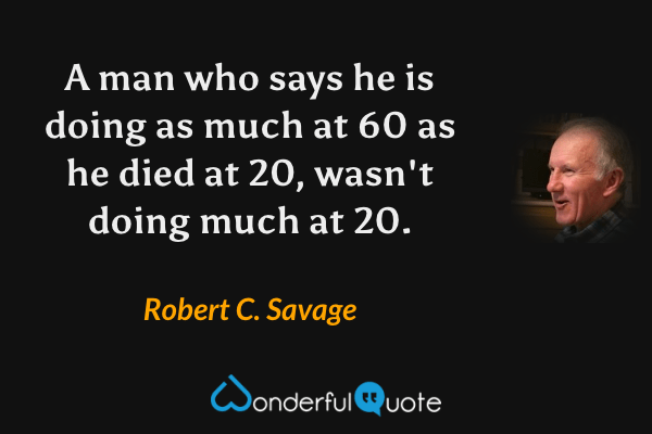 A man who says he is doing as much at 60 as he died at 20, wasn't doing much at 20. - Robert C. Savage quote.