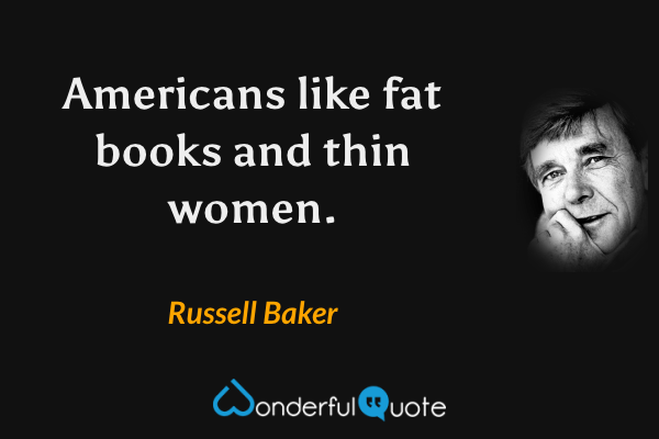 Americans like fat books and thin women. - Russell Baker quote.